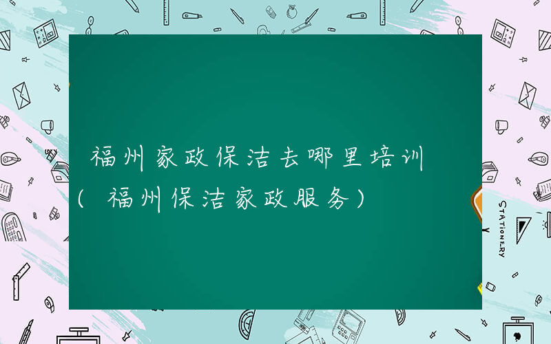 福州家政保洁去哪里培训 (福州保洁家政服务)